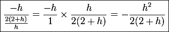 \large \boxed{\frac{-h}{\frac{2(2 + h)}{h}} = \frac{-h}{1}\times\frac{h}{2(2 + h)} = -\frac{h^2}{2(2 + h)}}